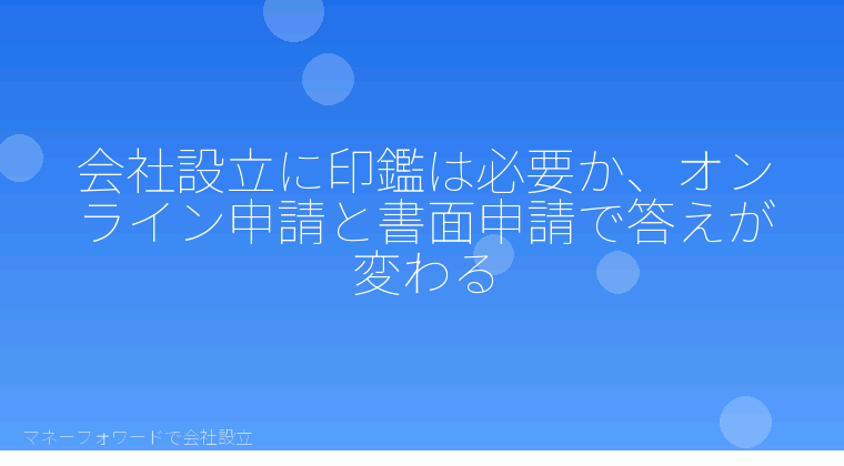 マネーフォワードで会社設立を自分で進める「会社設立に印鑑は必要か、オンライン申請と書面申請で答えが変わる」の解説イラスト