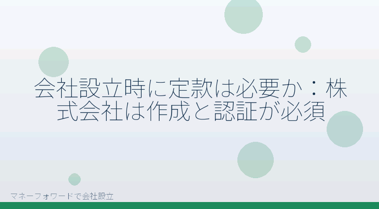 マネーフォワードで会社設立を自分で進める「会社設立時に定款は必要か:株式会社は作成と認証が必須」の解説イラスト