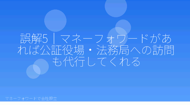 マネーフォワードで会社設立を自分で進める「誤解5｜マネーフォワードがあれば公証役場・法務局への訪問も代行してくれる」の解説イラスト