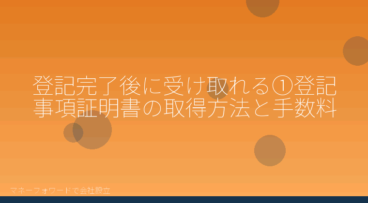 マネーフォワードで会社設立を自分で進める「登記完了後に受け取れる①登記事項証明書の取得方法と手数料」の解説イラスト