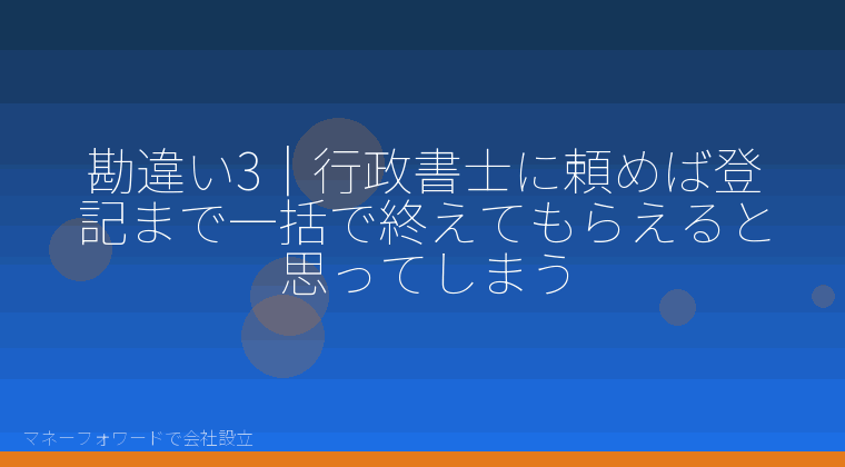 マネーフォワードで会社設立を自分で進める「勘違い3|行政書士に頼めば登記まで一括で終えてもらえると思ってしまう」の解説イラスト