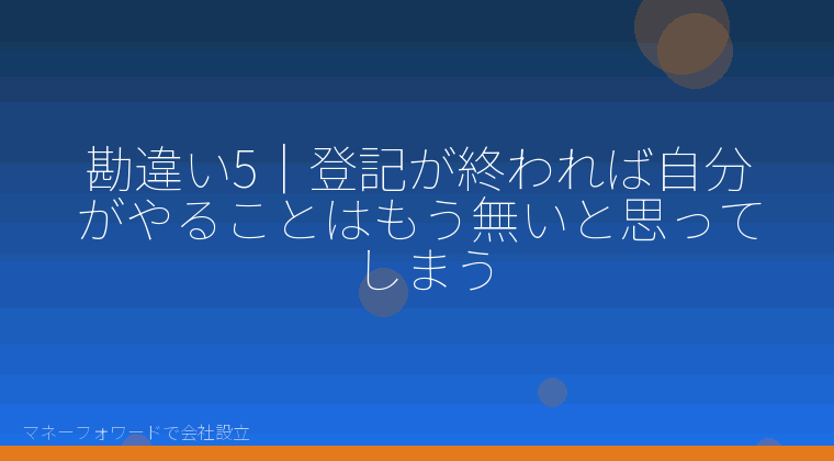 マネーフォワードで会社設立を自分で進める「勘違い5|登記が終われば自分がやることはもう無いと思ってしまう」の解説イラスト