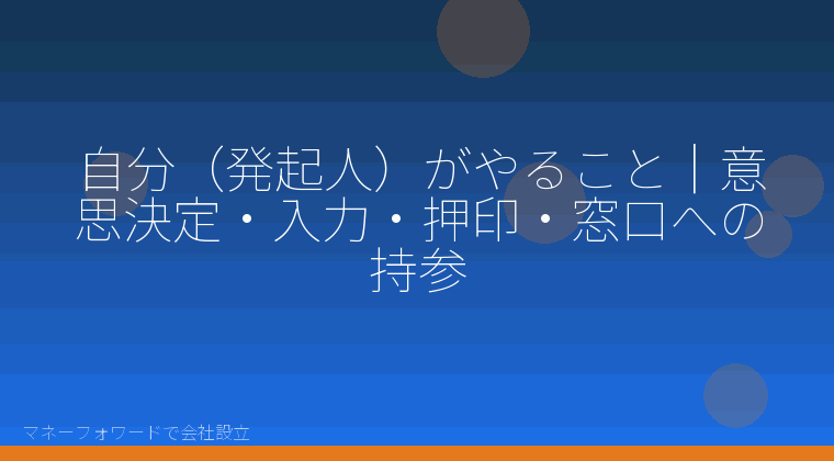 マネーフォワードで会社設立を自分で進める「自分（発起人）がやること｜意思決定・入力・押印・窓口への持参」の解説イラスト