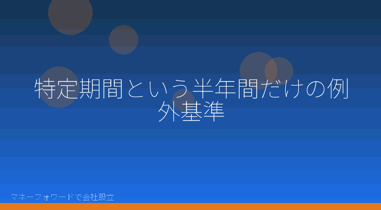 マネーフォワードで会社設立を自分で進める「特定期間という半年間だけの例外基準」の解説イラスト