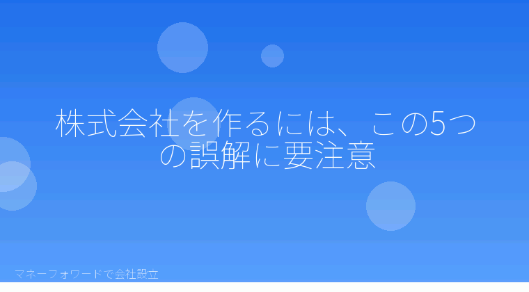 マネーフォワードで会社設立を自分で進める「株式会社を作るには？決める前によくある5つの誤解とマネーフォワードの入力前チェック」の解説イラスト
