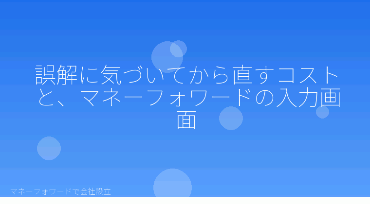 マネーフォワードで会社設立を自分で進める「誤解に気づいてから直すコストと、マネーフォワードの入力画面」の解説イラスト
