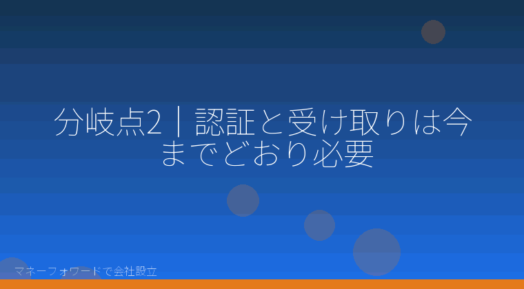 マネーフォワードで会社設立を自分で進める「分岐点2｜認証と受け取りは今までどおり必要」の解説イラスト