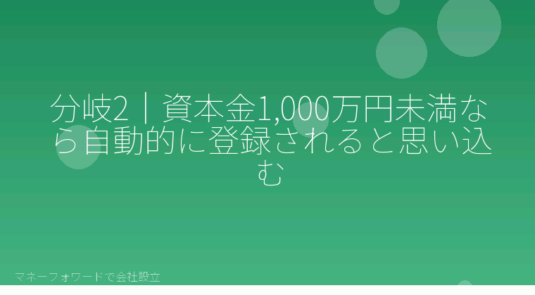 マネーフォワードで会社設立を自分で進める「分岐2｜資本金1,000万円未満なら自動的に登録されると思い込む」の解説イラスト