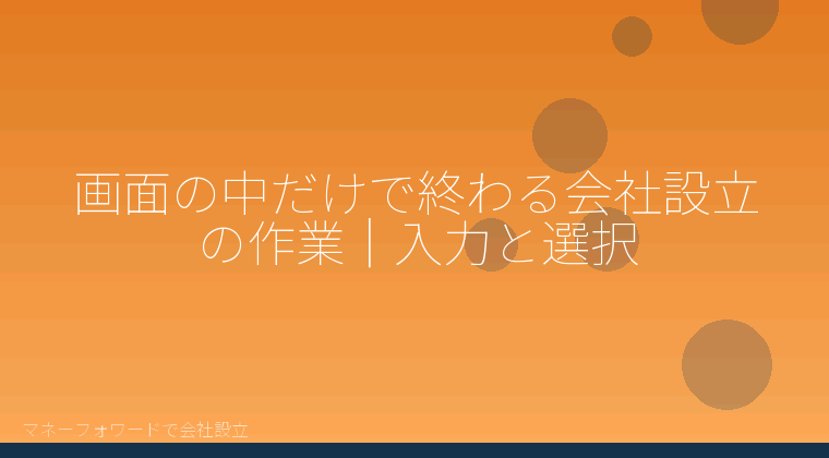 マネーフォワードで会社設立を自分で進める「画面の中だけで終わる会社設立の作業|入力と選択」の解説イラスト
