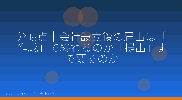 マネーフォワードで会社設立を自分で進める「分岐点|会社設立後の届出は「作成」で終わるのか「提出」まで要るのか」の解説イラスト