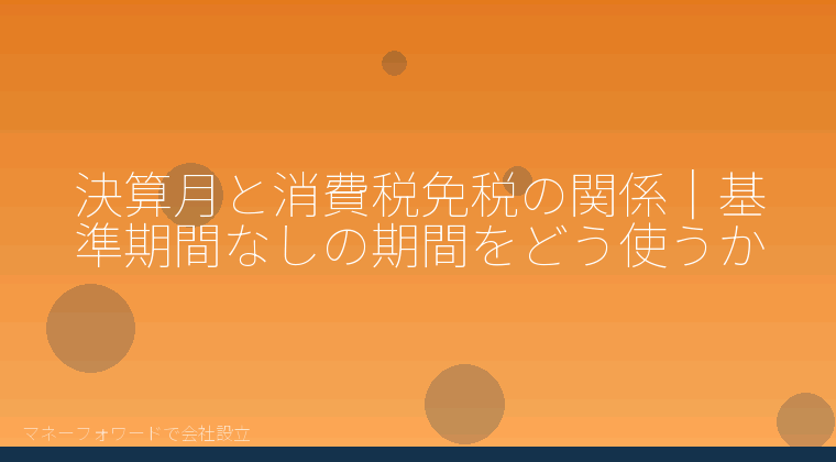 マネーフォワードで会社設立を自分で進める「決算月と消費税免税の関係｜基準期間なしの期間をどう使うか」の解説イラスト