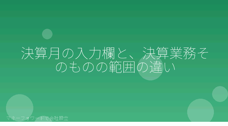 マネーフォワードで会社設立を自分で進める「決算月の入力欄と、決算業務そのものの範囲の違い」の解説イラスト