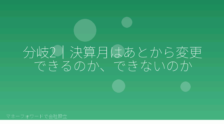 マネーフォワードで会社設立を自分で進める「分岐2|決算月はあとから変更できるのか、できないのか」の解説イラスト