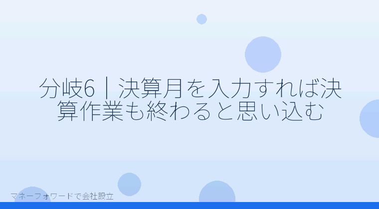 マネーフォワードで会社設立を自分で進める「分岐6|決算月を入力すれば決算作業も終わると思い込む」の解説イラスト
