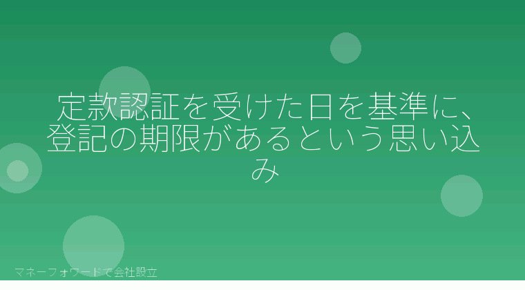 マネーフォワードで会社設立を自分で進める「定款認証を受けた日を基準に、登記の期限があるという思い込み」の解説イラスト