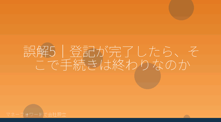 マネーフォワードで会社設立を自分で進める「誤解5|登記が完了したら、そこで手続きは終わりなのか」の解説イラスト