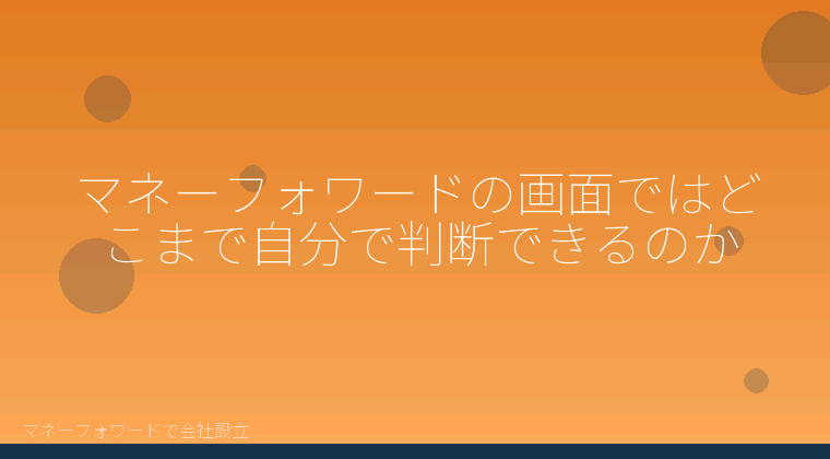 マネーフォワードで会社設立を自分で進める「マネーフォワードの画面ではどこまで自分で判断できるのか」の解説イラスト
