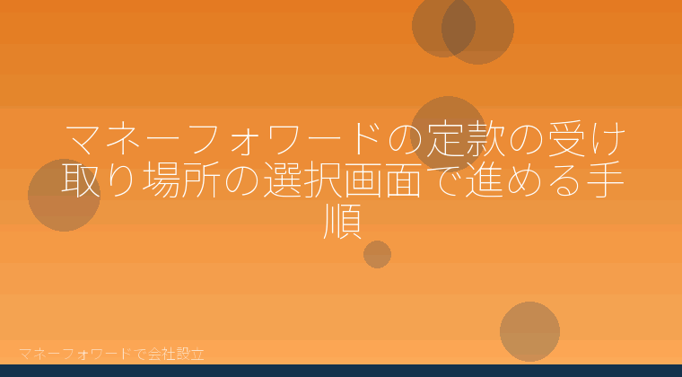 マネーフォワードで会社設立を自分で進める「マネーフォワードの定款の受け取り場所の選択画面で進める手順」の解説イラスト