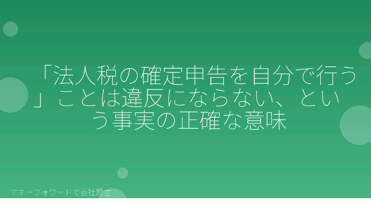 マネーフォワードで会社設立を自分で進める「「法人税の確定申告を自分で行う」ことは違反にならない、という事実の正確な意味」の解説イラスト