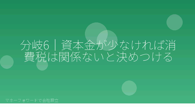 マネーフォワードで会社設立を自分で進める「分岐6｜資本金が少なければ消費税は関係ないと決めつける」の解説イラスト