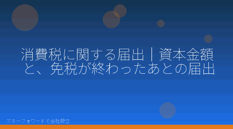 マネーフォワードで会社設立を自分で進める「消費税に関する届出｜資本金額と、免税が終わったあとの届出」の解説イラスト