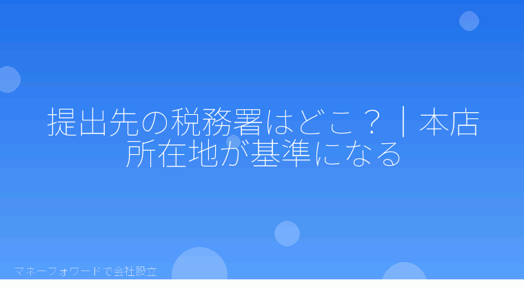 マネーフォワードで会社設立を自分で進める「提出先の税務署はどこ？｜本店所在地が基準になる」の解説イラスト