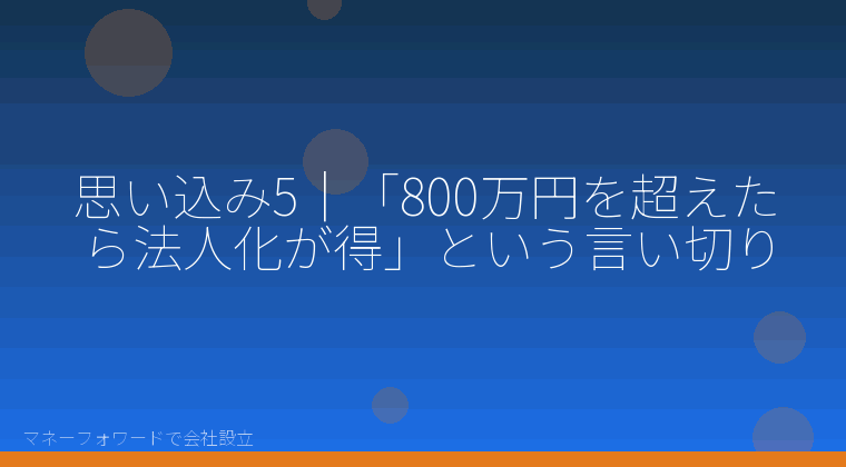 マネーフォワードで会社設立を自分で進める「思い込み5｜「800万円を超えたら法人化が得」という言い切り」の解説イラスト