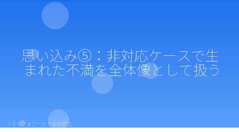 マネーフォワードで会社設立を自分で進める「思い込み⑤：非対応ケースで生まれた不満を全体像として扱う」の解説イラスト