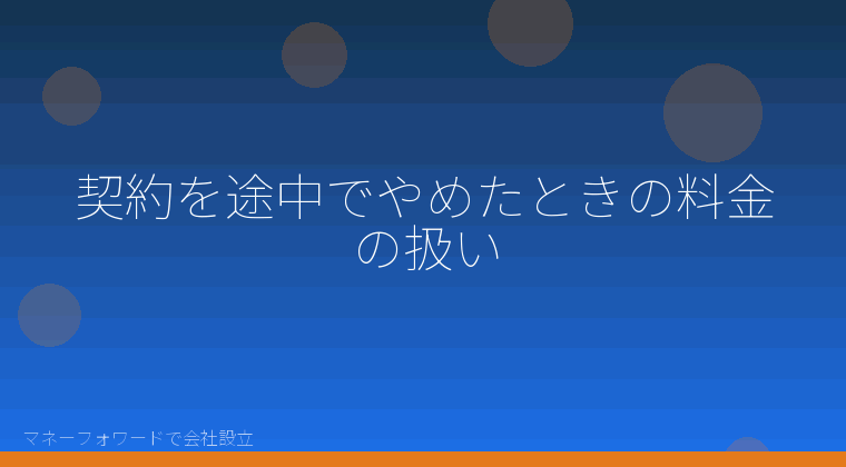 マネーフォワードで会社設立を自分で進める「契約を途中でやめたときの料金の扱い」の解説イラスト