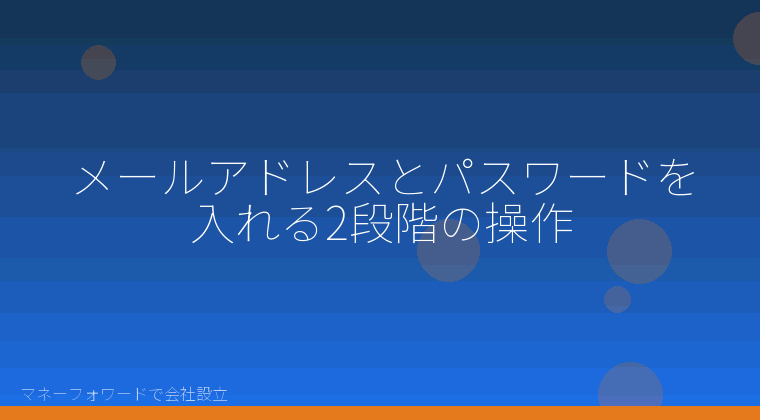 マネーフォワードで会社設立を自分で進める「メールアドレスとパスワードを入れる2段階の操作」の解説イラスト