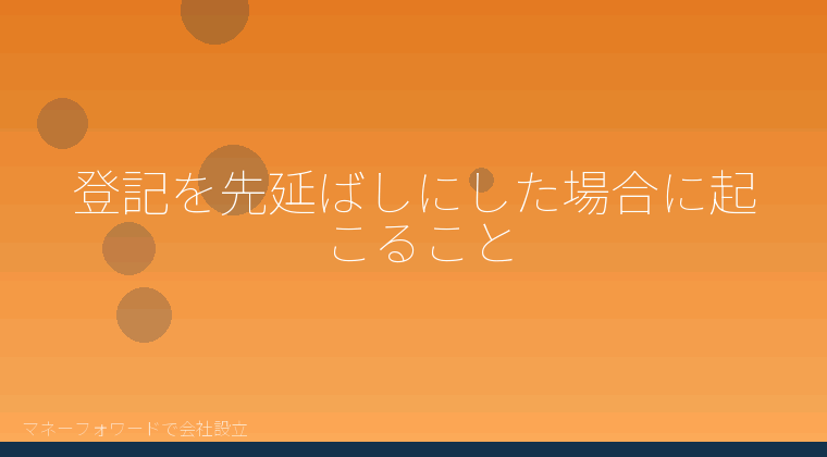 マネーフォワードで会社設立を自分で進める「登記を先延ばしにした場合に起こること」の解説イラスト