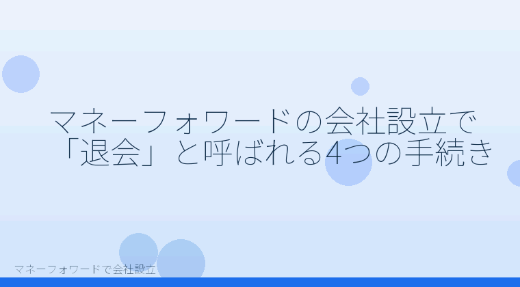 マネーフォワードで会社設立を自分で進める「マネーフォワードの会社設立で「退会」と呼ばれる4つの手続き」の解説イラスト