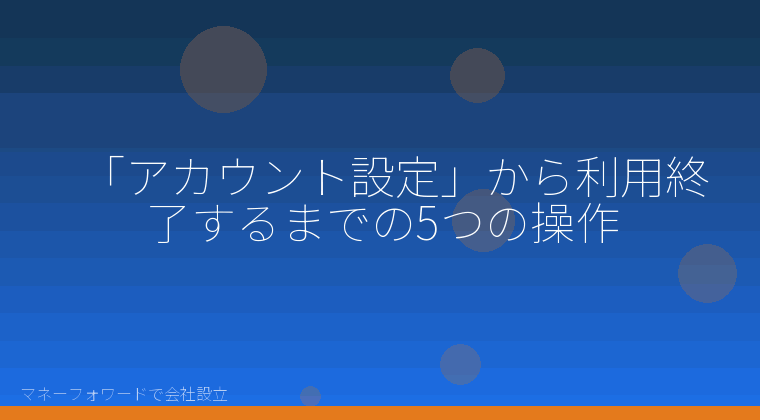 マネーフォワードで会社設立を自分で進める「「アカウント設定」から利用終了するまでの5つの操作」の解説イラスト
