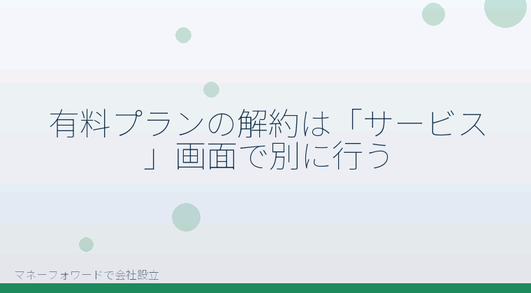 マネーフォワードで会社設立を自分で進める「有料プランの解約は「サービス」画面で別に行う」の解説イラスト
