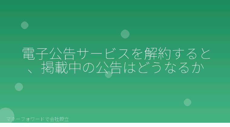 マネーフォワードで会社設立を自分で進める「電子公告サービスを解約すると、掲載中の公告はどうなるか」の解説イラスト