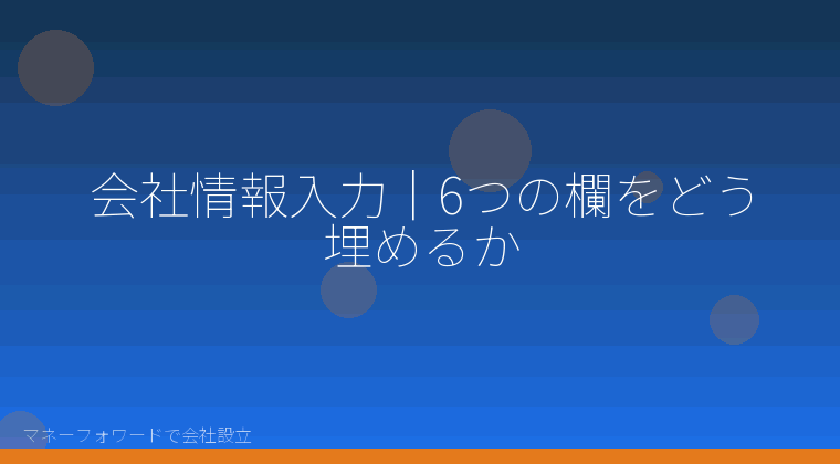 マネーフォワードで会社設立を自分で進める「会社情報入力|6つの欄をどう埋めるか」の解説イラスト