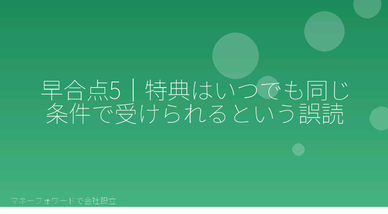 マネーフォワードで会社設立を自分で進める「早合点5|特典はいつでも同じ条件で受けられるという誤読」の解説イラスト